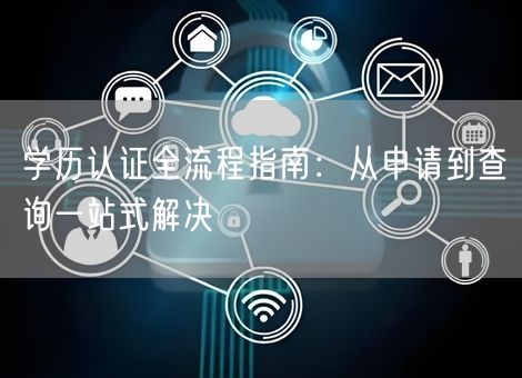 学历认证全流程指南:从申请到查询一站式解决 学历认证全流程指南:从申请到查询一站式解决