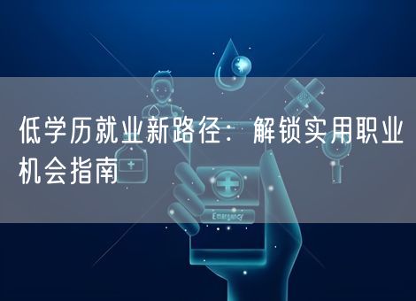 低学历就业新路径:解锁实用职业机会指南 低学历就业新路径:解锁实用职业机会指南