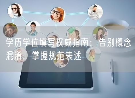 学历学位填写权威指南:告别概念混淆,掌握规范表述 学历学位填写权威指南:告别概念混淆,掌握规范表述