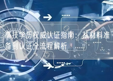 高技学历权威认证指南:从材料准备到认证全流程解析 高技学历权威认证指南:从材料准备到认证全流程解析