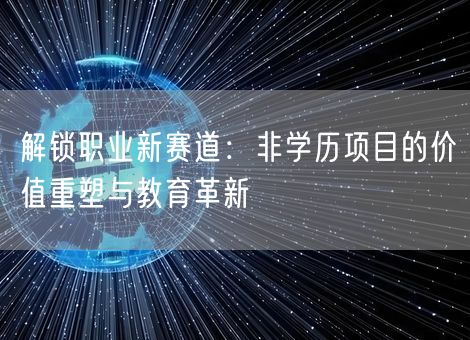 解锁职业新赛道：非学历项目的价值重塑与教育革新
