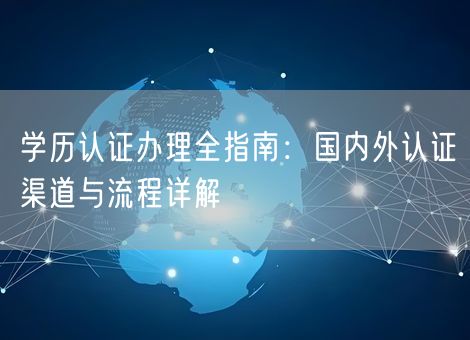 学历认证办理全指南:国内外认证渠道与流程详解 学历认证办理全指南:国内外认证渠道与流程详解