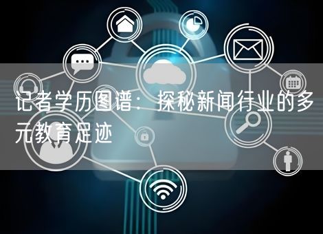 记者学历图谱：探秘新闻行业的多元教育足迹