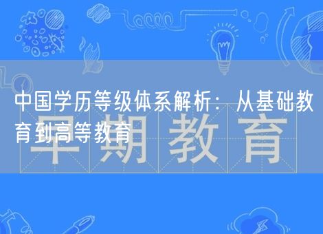 中国学历等级体系解析:从基础教育到高等教育 中国学历等级体系解析:从基础教育到高等教育