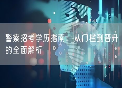 警察招考学历指南：从门槛到晋升的全面解析