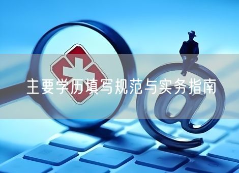 主要学历填写规范与实务指南 主要学历填写规范与实务指南