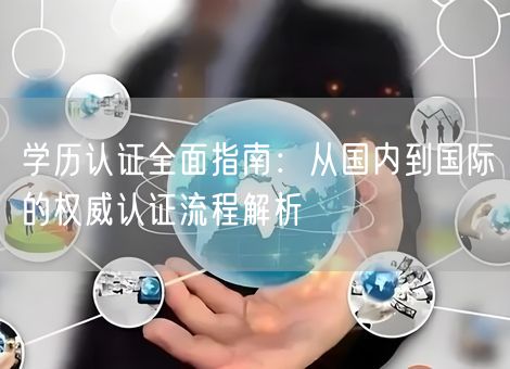 学历认证全面指南:从国内到国际的权威认证流程解析 学历认证全面指南:从国内到国际的权威认证流程解析