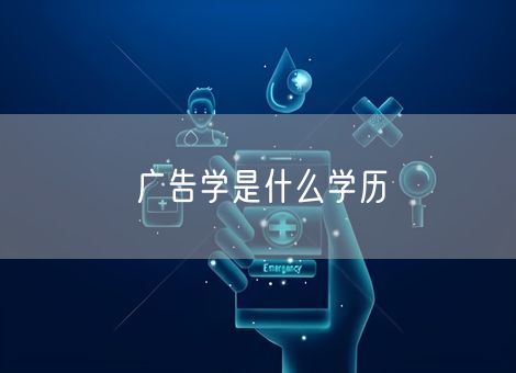广告学是什么学历 广告学是什么学历