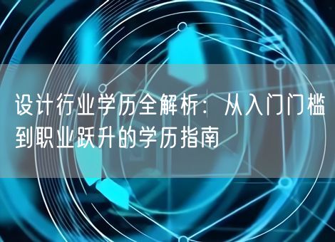 设计行业学历全解析:从入门门槛到职业跃升的学历指南 设计行业学历全解析:从入门门槛到职业跃升的学历指南