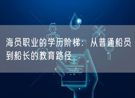 海员职业的学历阶梯：从普通船员到船长的教育路径
