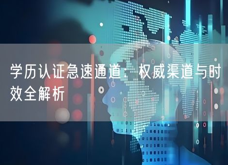 学历认证急速通道：权威渠道与时效全解析