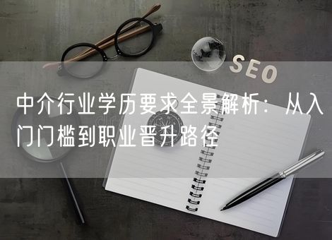 中介行业学历要求全景解析:从入门门槛到职业晋升路径 中介行业学历要求全景解析:从入门门槛到职业晋升路径