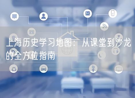 上海历史学习地图:从课堂到沙龙的全方位指南 上海历史学习地图:从课堂到沙龙的全方位指南