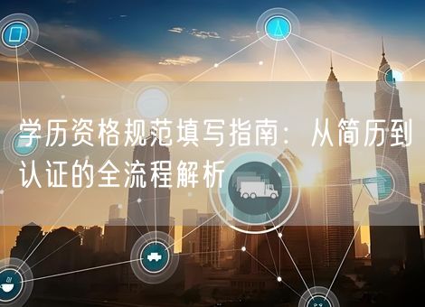 学历资格规范填写指南:从简历到认证的全流程解析 学历资格规范填写指南:从简历到认证的全流程解析