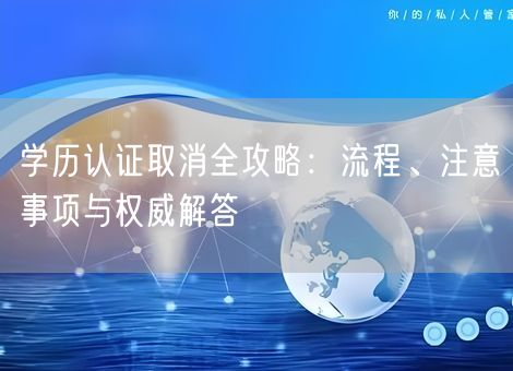 学历认证取消全攻略：流程、注意事项与权威解答