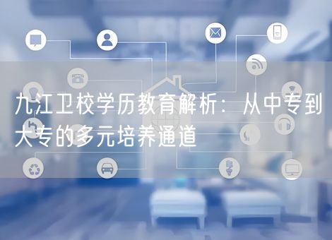 九江卫校学历教育解析:从中专到大专的多元培养通道 九江卫校学历教育解析:从中专到大专的多元培养通道