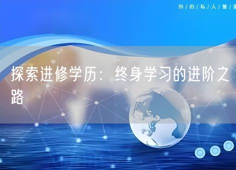 探索进修学历:终身学习的进阶之路 探索进修学历:终身学习的进阶之路