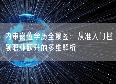 内审岗位学历全景图:从准入门槛到职业跃升的多维解析 内审岗位学历全景图:从准入门槛到职业跃升的多维解析