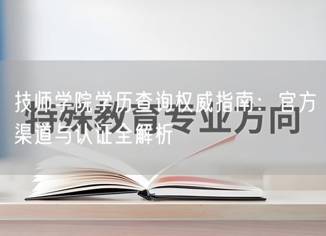 技师学院学历查询权威指南：官方渠道与认证全解析