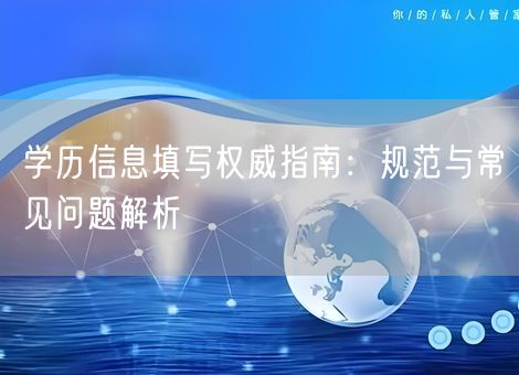 学历信息填写权威指南:规范与常见问题解析 学历信息填写权威指南:规范与常见问题解析