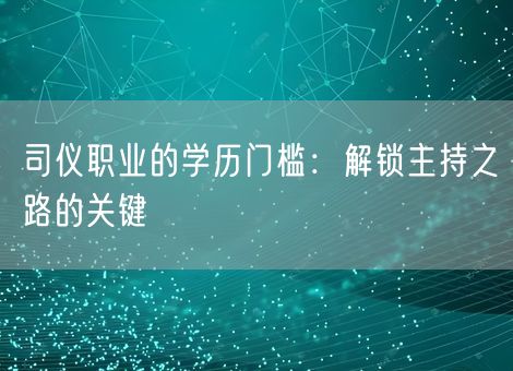 司仪职业的学历门槛：解锁主持之路的关键