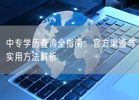 中专学历查询全指南：官方渠道与实用方法解析