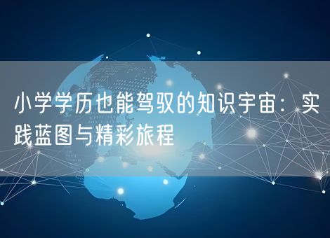 小学学历也能驾驭的知识宇宙：实践蓝图与精彩旅程