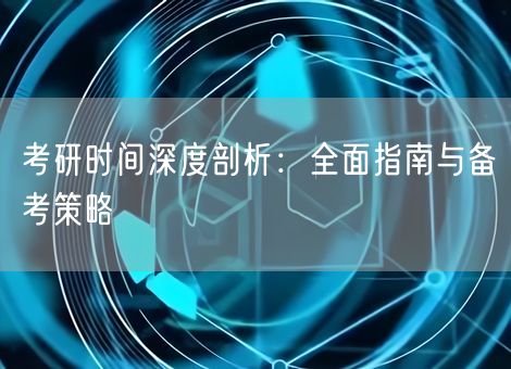 考研时间深度剖析:全面指南与备考策略 考研时间深度剖析:全面指南与备考策略