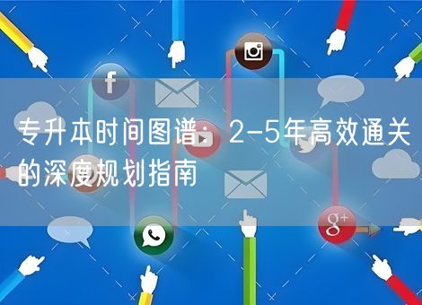 专升本时间图谱：2-5年高效通关的深度规划指南