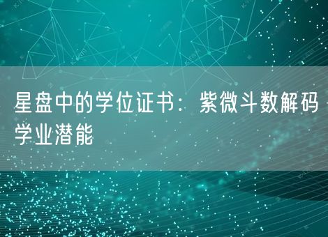 星盘中的学位证书:紫微斗数解码学业潜能 星盘中的学位证书:紫微斗数解码学业潜能