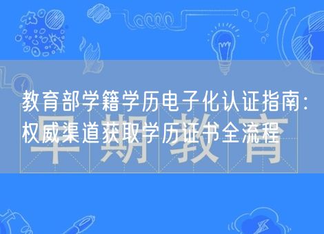 教育部学籍学历电子化认证指南:权威渠道获取学历证书全流程 教育部学籍学历电子化认证指南:权威渠道获取学历证书全流程