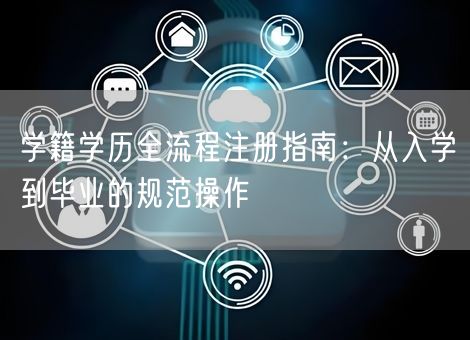 学籍学历全流程注册指南:从入学到毕业的规范操作 学籍学历全流程注册指南:从入学到毕业的规范操作