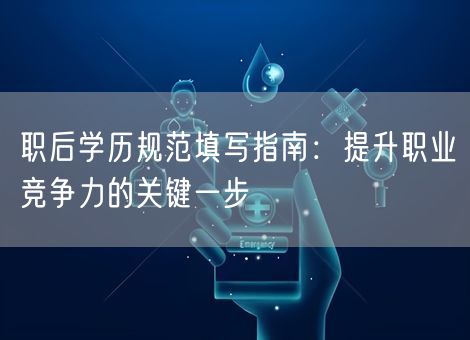 职后学历规范填写指南：提升职业竞争力的关键一步