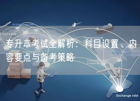 专升本考试全解析:科目设置、内容要点与备考策略 专升本考试全解析:科目设置、内容要点与备考策略
