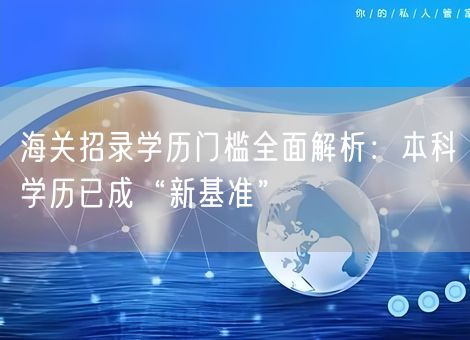 海关招录学历门槛全面解析:本科学历已成“新基准” 海关招录学历门槛全面解析:本科学历已成“新基准”