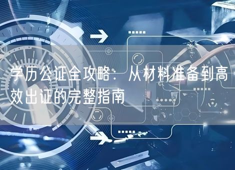 学历公证全攻略：从材料准备到高效出证的完整指南