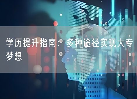 学历提升指南:多种途径实现大专梦想 学历提升指南:多种途径实现大专梦想
