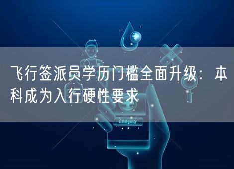 飞行签派员学历门槛全面升级：本科成为入行硬性要求