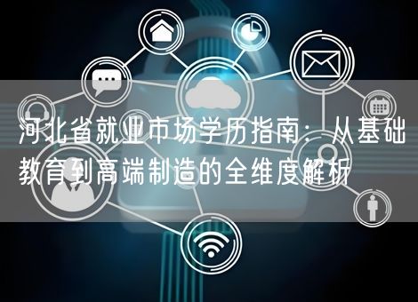 河北省就业市场学历指南：从基础教育到高端制造的全维度解析