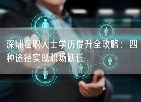 深圳在职人士学历提升全攻略:四种途径实现职场跃迁 深圳在职人士学历提升全攻略:四种途径实现职场跃迁