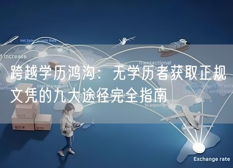 跨越学历鸿沟:无学历者获取正规文凭的九大途径完全指南 跨越学历鸿沟:无学历者获取正规文凭的九大途径完全指南