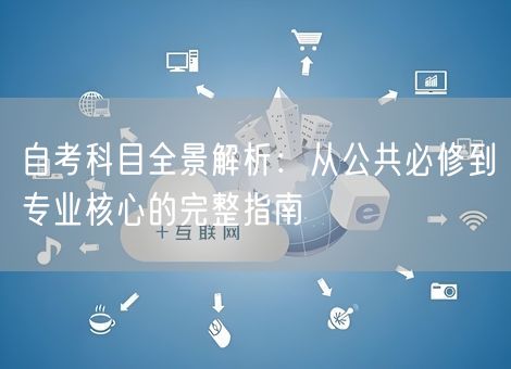 自考科目全景解析：从公共必修到专业核心的完整指南