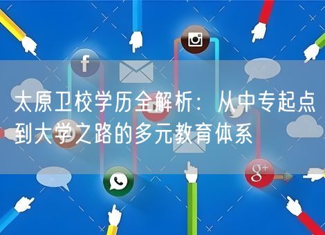 太原卫校学历全解析：从中专起点到大学之路的多元教育体系