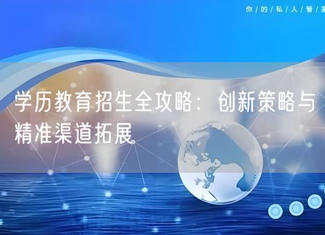 学历教育招生全攻略：创新策略与精准渠道拓展