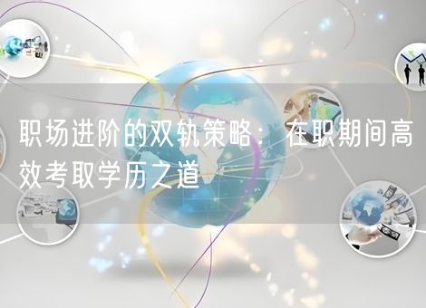 职场进阶的双轨策略：在职期间高效考取学历之道