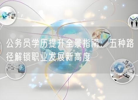 公务员学历提升全景指南:五种路径解锁职业发展新高度 公务员学历提升全景指南:五种路径解锁职业发展新高度