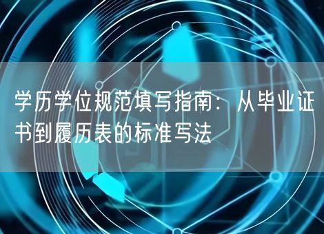 学历学位规范填写指南：从毕业证书到履历表的标准写法