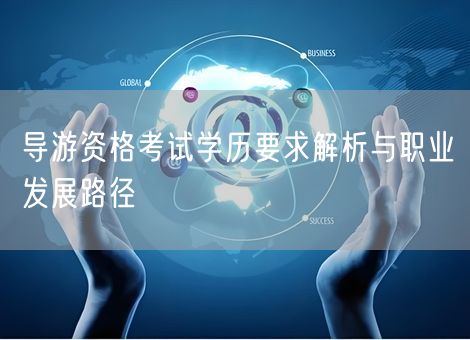 导游资格考试学历要求解析与职业发展路径 导游资格考试学历要求解析与职业发展路径