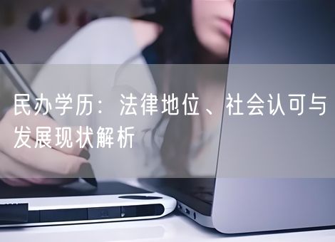 民办学历：法律地位、社会认可与发展现状解析