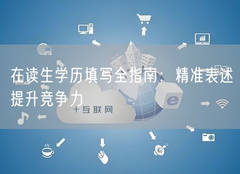 在读生学历填写全指南:精准表述提升竞争力 在读生学历填写全指南:精准表述提升竞争力